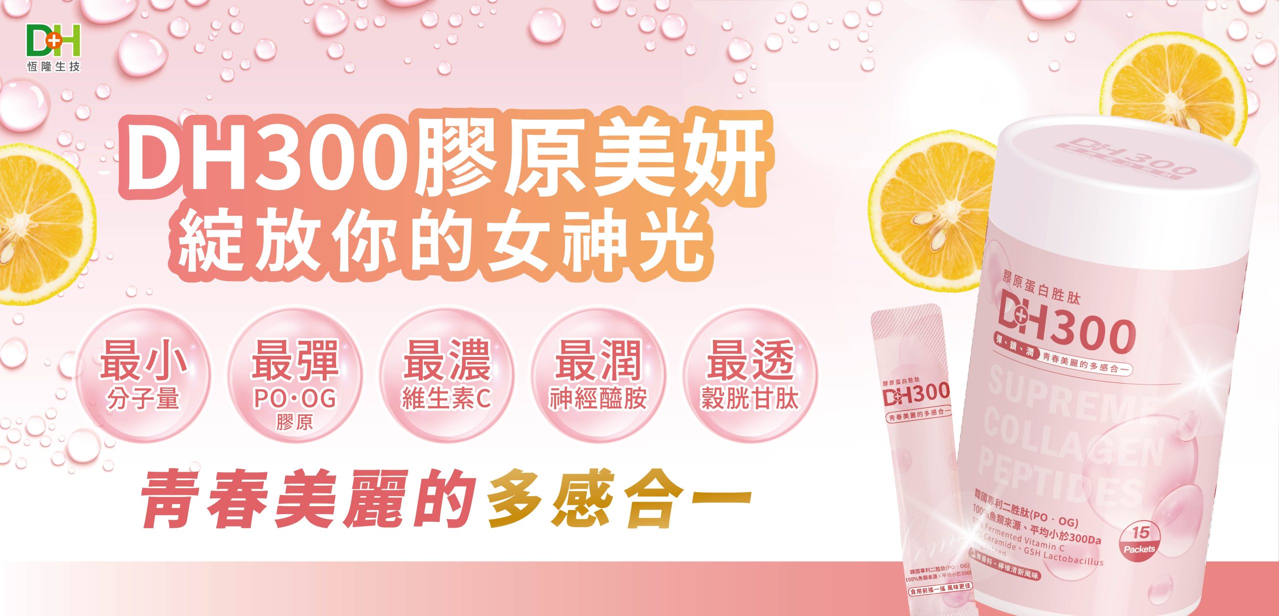 ✨DH300膠原蛋白胜肽-韓國獨家專利二胜肽✨100%魚類來源🐟膠原蛋白胜肽，PO˙OG含量高達50%❗️❗️✅透明公開膠原蛋白分子量300Da🤩✅日本Oricera®玄米神經醯胺，10%高濃度，每包12mg足量添加✅膠原合成關鍵▶️93%高濃度天然維生素C，告別化學合成，100%天然非基改✅穀胱甘肽益生菌-透亮光采，兼具抗氧化作用✅山竹果抽取物淡淡檸檬清新風味，告別膠原蛋白動物腥味！無香料、無色素，每包只有15.4卡，輕卡無負擔！青春美麗多感合一，綻放你的女神光～♥
